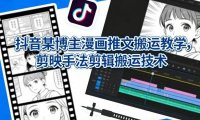 抖音某博主漫画推文搬运教学，剪映手法剪辑搬运技术