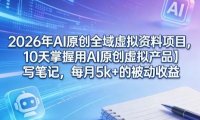 2026年AI原创全域虚拟资料项目,10天掌握用AI原创虚拟产品+写笔记,每月5k+的被动收益