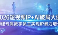 2026短视频IP+AI破局大课，构建专属数字员工实现IP暴力增长