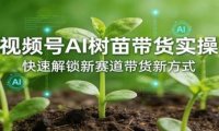 视频号AI树苗带货实操,快速解锁新赛道带货新方式