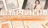 最新内训直播,4天系统教学,一线实战派干货核心玩法全套复盘