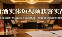 白酒实体短视频获客实战：矩阵搭建+私域成交+招商思维，解锁酒企流量新增长