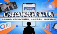 自媒体爆款打造计划：短视频破局+人设打造+流量算法，全流程实操助力账号起量变现