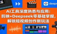 AI工具深度熟悉与应用：剪映+Deepseek零基础掌握，解锁短视频创作新玩法