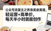 公众号流量主之养身美食赛道,轻运营+高单价,每天半小时就能创作