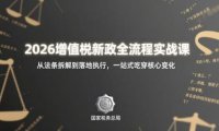 2026增值税新政全流程实战课:从法条拆解到落地执行,一站式吃透核心变化