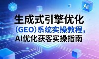 生成式引擎优化(GEO)系统实操教程，AI优化获客实操指南