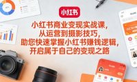 小红书商业变现实战课，从运营到摄影技巧，助您快速掌握小红书賺钱逻辑，开启属于自己的变现之路