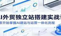 AI外贸独立站搭建实战课:从零开始掌握AI建站与运营一体化流程