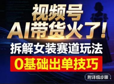 视频号AI带货火了！拆解女装赛道玩法，0基础也能稳定出单，附详细步骤
