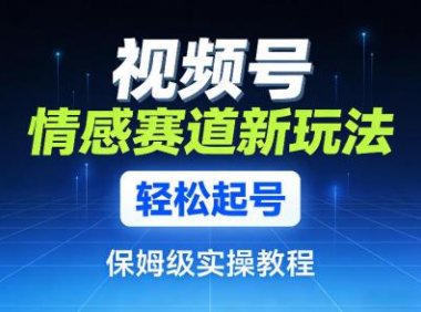 视频号情感赛道新玩法，轻松起号，保姆级实操教程