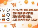 2026小红书饰品单品带货：告别瞎折腾和内耗，清晰拆解各阶段，从注册养号到月入5W+