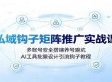 私域钩子矩阵推广实战课:多账号安全搭建养号避坑,AI工具批量设计引流钩子教程