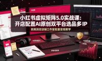 小红书虚拟矩阵5.0实战课:开店配置|AI原创|双平台选品|多IP隔离|测怼店铺工作室批量变现实操教学