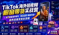 TikTok海外短视频橱窗带货实战营｜从0搭建海外账号，算法运营+爆款内容+自然流量变现全流程