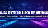 抖音带货项目落地训练营：账号定位选品全链路教学，零成本获取素材完成短视频带货起号