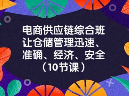 电商供应链综合班，让仓储管理迅速准确经济安全！（10节课）